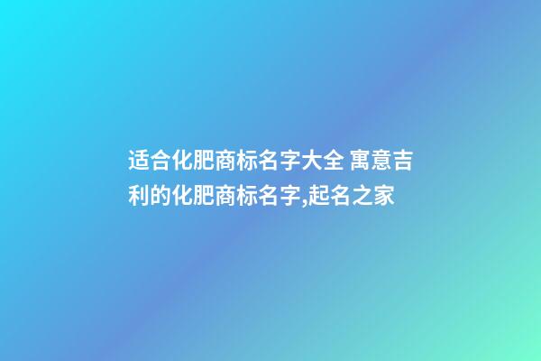 适合化肥商标名字大全 寓意吉利的化肥商标名字,起名之家